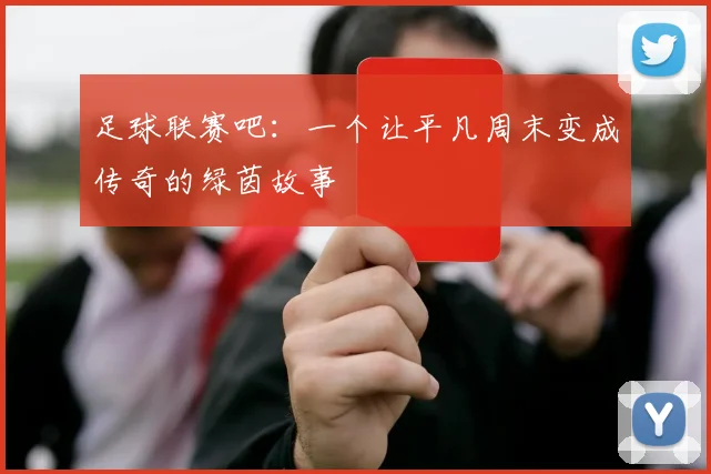 足球联赛吧:一个让平凡周末变成传奇的绿茵故事