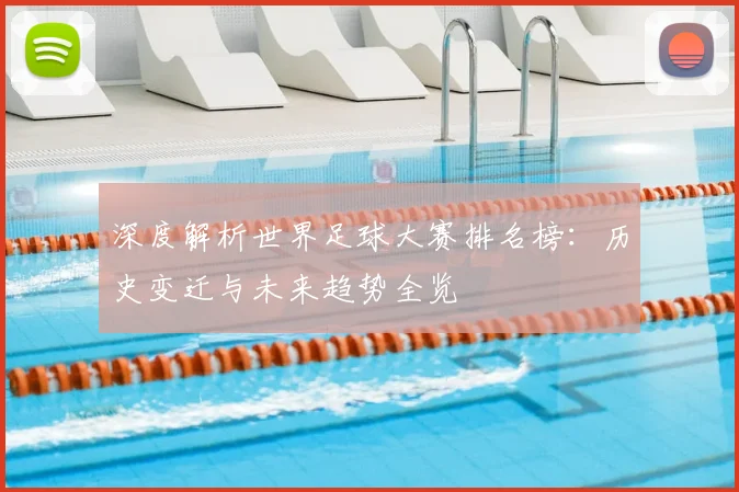 深度解析世界足球大赛排名榜:历史变迁与未来趋势全览