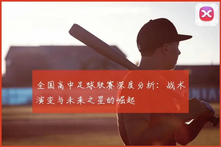 全国高中足球联赛深度分析:战术演变与未来之星的崛起