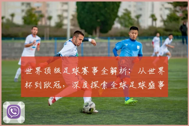 世界顶级足球赛事全解析:从世界杯到欧冠,深度探索全球足球盛事_20260610190250