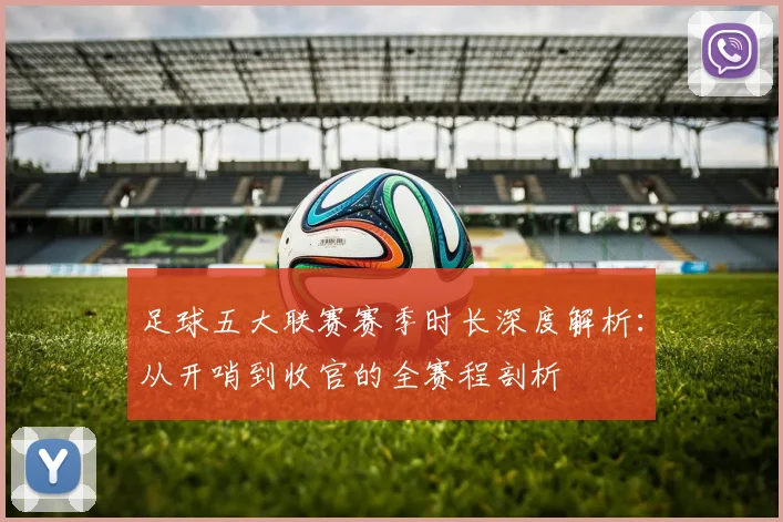 足球五大联赛赛季时长深度解析：从开哨到收官的全赛程剖析