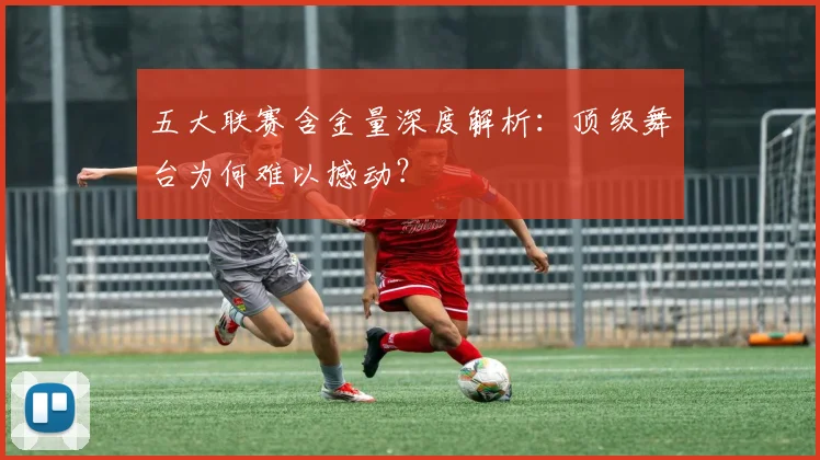 五大联赛含金量深度解析:顶级舞台为何难以撼动?