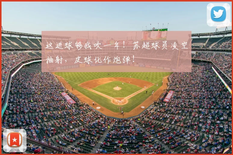 这进球够我吹一年！苏超球员凌空抽射，皮球化作炮弹！