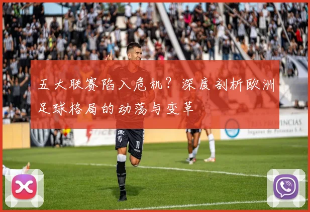 五大联赛陷入危机？深度剖析欧洲足球格局的动荡与变革