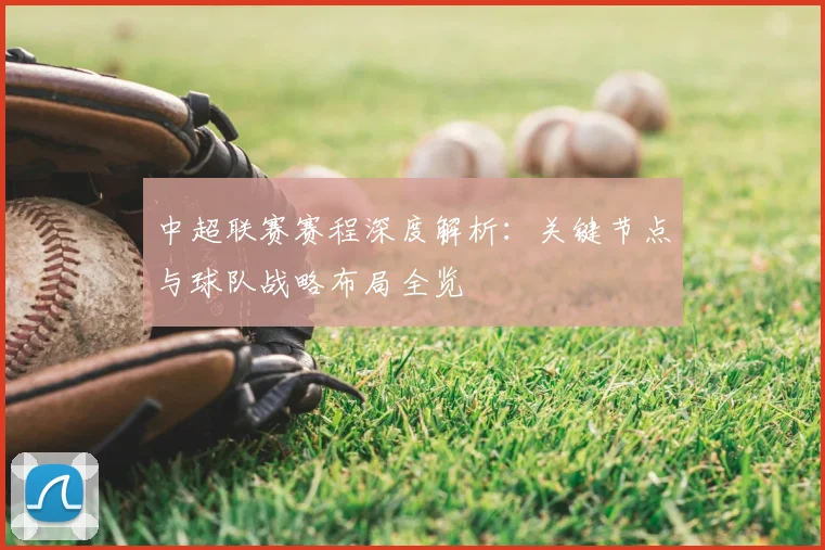 中超联赛赛程深度解析：关键节点与球队战略布局全览