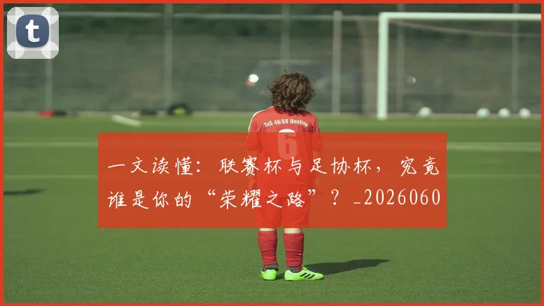 一文读懂:联赛杯与足协杯,究竟谁是你的“荣耀之路”?_20260608195234