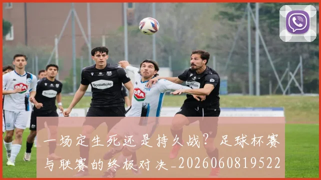 一场定生死还是持久战？足球杯赛与联赛的终极对决_20260608195220