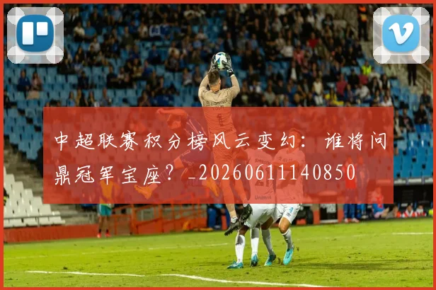中超联赛积分榜风云变幻：谁将问鼎冠军宝座？_20260611140850