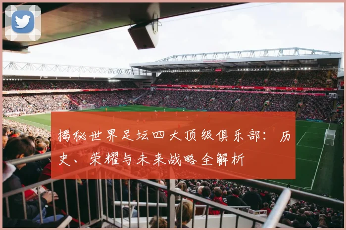 揭秘世界足坛四大顶级俱乐部:历史、荣耀与未来战略全解析
