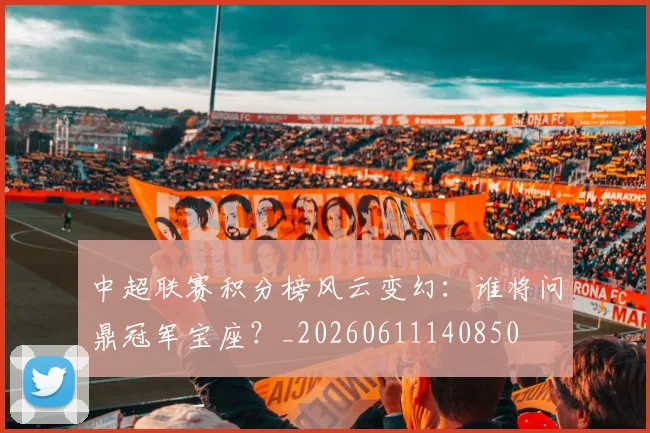 中超联赛积分榜风云变幻:谁将问鼎冠军宝座?_20260611140850