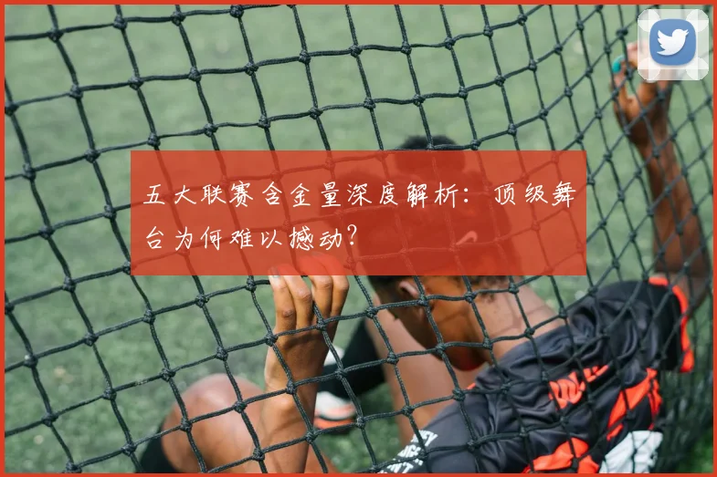 五大联赛含金量深度解析：顶级舞台为何难以撼动？