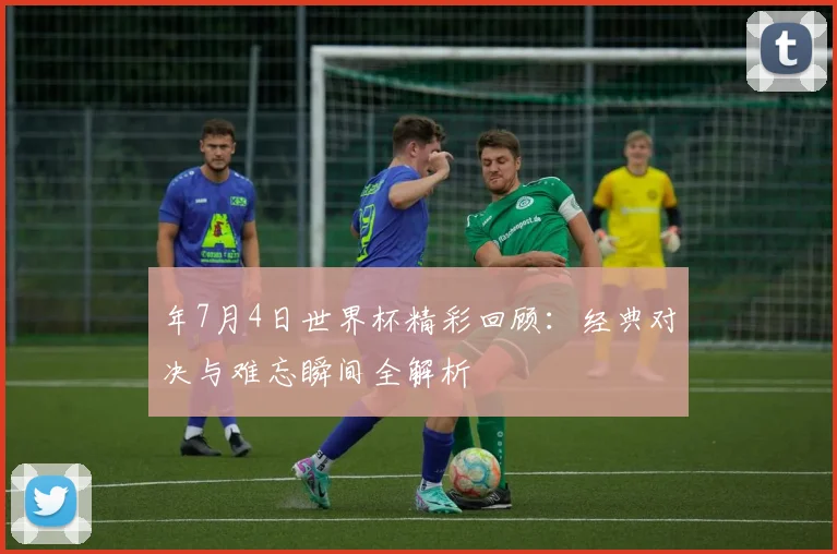 年7月4日世界杯精彩回顾：经典对决与难忘瞬间全解析