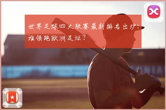 世界足球四大联赛最新排名出炉:谁领跑欧洲足坛?