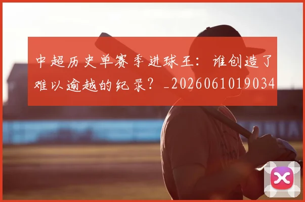 中超历史单赛季进球王：谁创造了难以逾越的纪录？_20260610190347