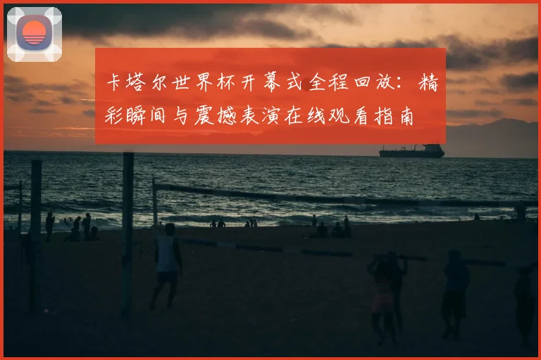 卡塔尔世界杯开幕式全程回放:精彩瞬间与震撼表演在线观看指南
