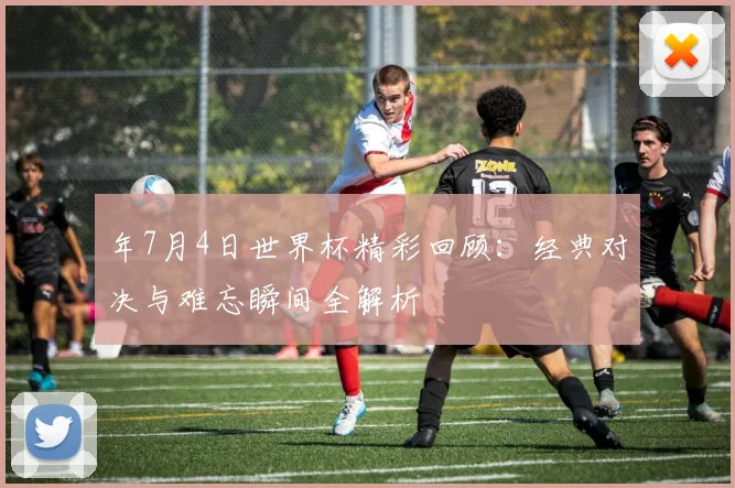 年7月4日世界杯精彩回顾:经典对决与难忘瞬间全解析