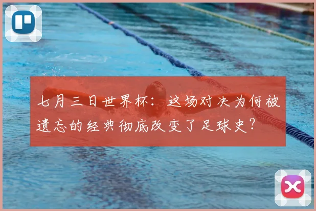 七月三日世界杯:这场对决为何被遗忘的经典彻底改变了足球史?