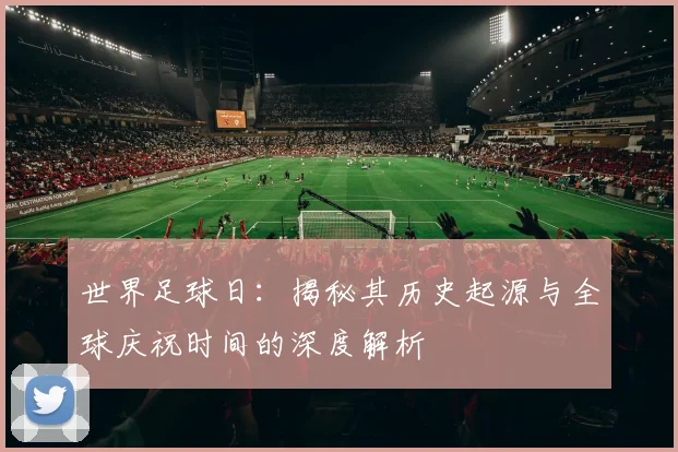 世界足球日:揭秘其历史起源与全球庆祝时间的深度解析