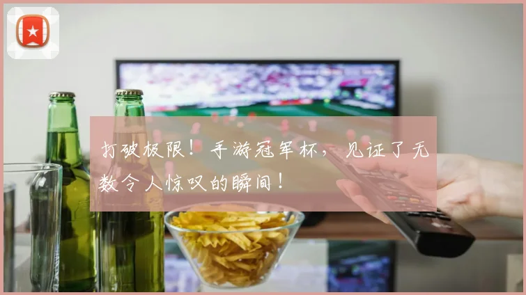 打破极限!手游冠军杯,见证了无数令人惊叹的瞬间!