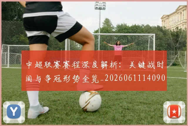 中超联赛赛程深度解析：关键战时间与争冠形势全览_20260611140905