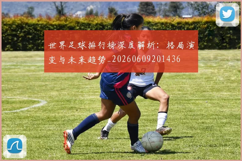 世界足球排行榜深度解析:格局演变与未来趋势_20260609201436