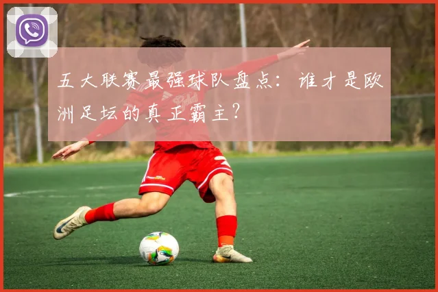 五大联赛最强球队盘点:谁才是欧洲足坛的真正霸主?