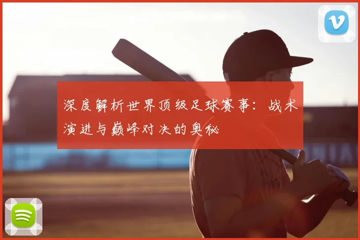 深度解析世界顶级足球赛事:战术演进与巅峰对决的奥秘